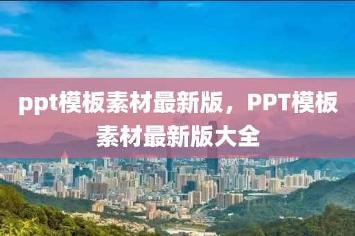 ppt模板素材最新版，PPT模板素材最新版大全