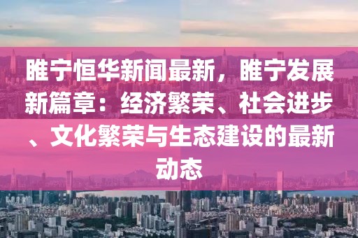 睢宁恒华新闻最新，睢宁发展新篇章：经济繁荣、社会进步、文化繁荣与生态建设的最新动态