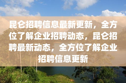 昆仑招聘信息最新更新，全方位了解企业招聘动态，昆仑招聘最新动态，全方位了解企业招聘信息更新