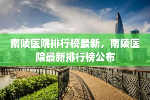 南陵医院排行榜最新，南陵医院最新排行榜公布