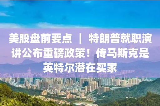 美股盘前要点 ｜ 特朗普就职演讲公布重磅政策！传马斯克是英特尔潜在买家