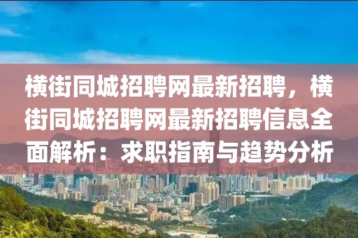 横街同城招聘网最新招聘，横街同城招聘网最新招聘信息全面解析：求职指南与趋势分析