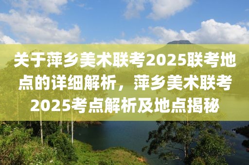 关于萍乡美术联考2025联考地点的详细解析，萍乡美术联考2025考点解析及地点揭秘