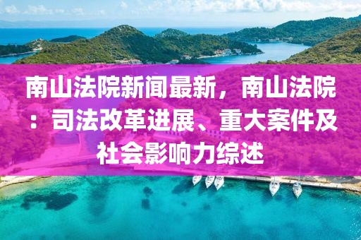 南山法院新闻最新，南山法院：司法改革进展、重大案件及社会影响力综述