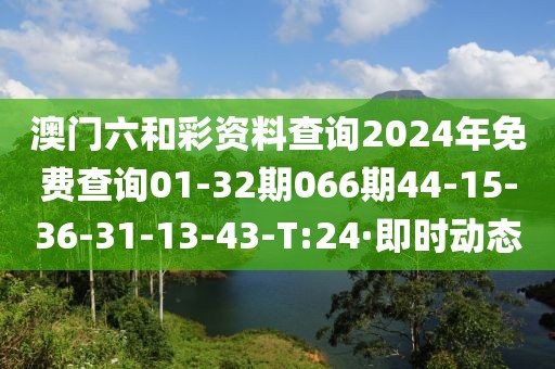 澳门六和彩资料查询2024年免费查询01-32期066期44-15-36-31-13-43-T:24·即时动态