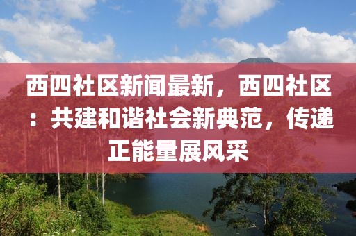 西四社区新闻最新，西四社区：共建和谐社会新典范，传递正能量展风采