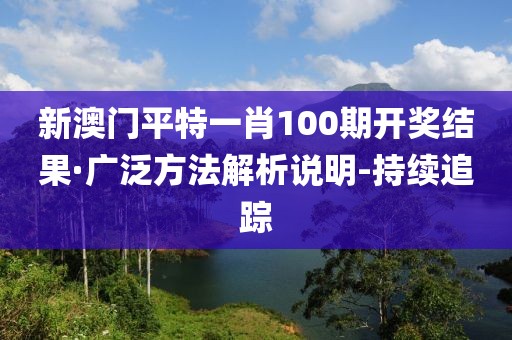 新澳门平特一肖100期开奖结果·广泛方法解析说明-持续追踪