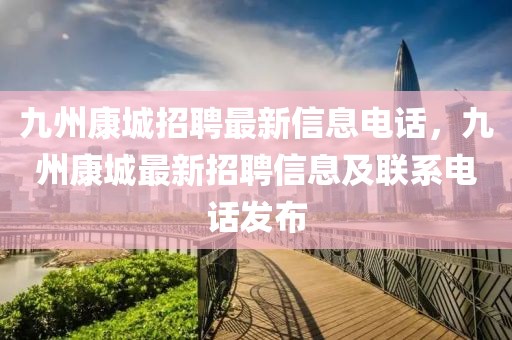 九州康城招聘最新信息电话，九州康城最新招聘信息及联系电话发布