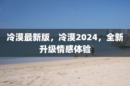 冷漠最新版，冷漠2024，全新升级情感体验