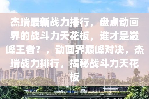 杰瑞最新战力排行，盘点动画界的战斗力天花板，谁才是巅峰王者？，动画界巅峰对决，杰瑞战力排行，揭秘战斗力天花板