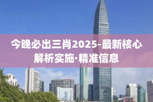 今晚必出三肖2025-最新核心解析实施·精准信息