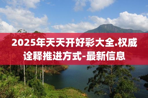 2025年天天开好彩大全.权威诠释推进方式-最新信息