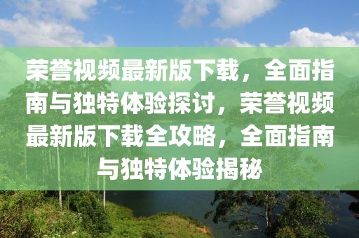 荣誉视频最新版下载，全面指南与独特体验探讨，荣誉视频最新版下载全攻略，全面指南与独特体验揭秘