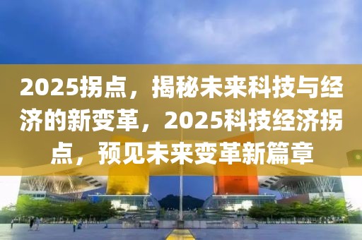 2025拐点，揭秘未来科技与经济的新变革，2025科技经济拐点，预见未来变革新篇章