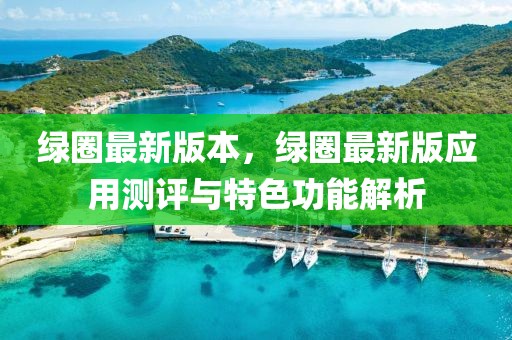 绿圈最新版本，绿圈最新版应用测评与特色功能解析