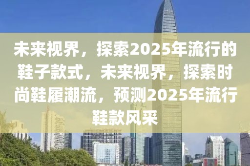 未来视界，探索2025年流行的鞋子款式，未来视界，探索时尚鞋履潮流，预测2025年流行鞋款风采