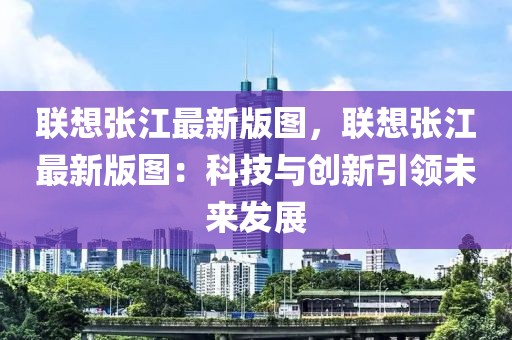 联想张江最新版图，联想张江最新版图：科技与创新引领未来发展