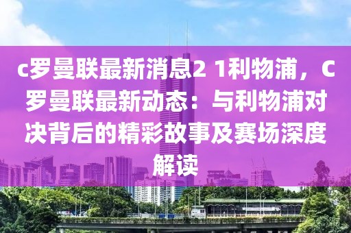 c罗曼联最新消息2 1利物浦，C罗曼联最新动态：与利物浦对决背后的精彩故事及赛场深度解读