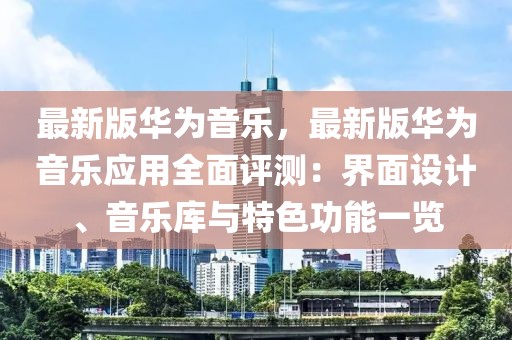 最新版华为音乐，最新版华为音乐应用全面评测：界面设计、音乐库与特色功能一览