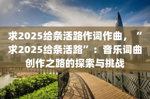 求2025给条活路作词作曲，“求2025给条活路”：音乐词曲创作之路的探索与挑战