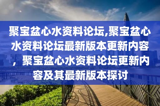 聚宝盆心水资料论坛,聚宝盆心水资料论坛最新版本更新内容，聚宝盆心水资料论坛更新内容及其最新版本探讨