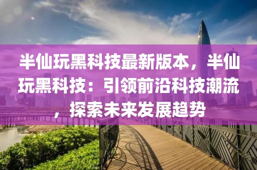 半仙玩黑科技最新版本，半仙玩黑科技：引领前沿科技潮流，探索未来发展趋势