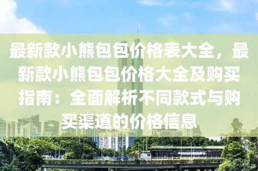 最新款小熊包包价格表大全，最新款小熊包包价格大全及购买指南：全面解析不同款式与购买渠道的价格信息