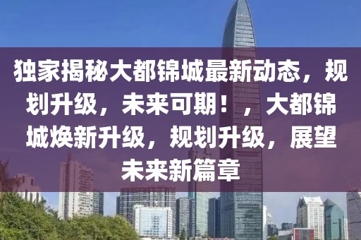 独家揭秘大都锦城最新动态，规划升级，未来可期！，大都锦城焕新升级，规划升级，展望未来新篇章