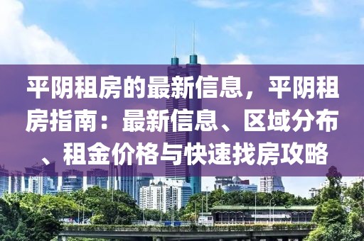 平阴租房的最新信息，平阴租房指南：最新信息、区域分布、租金价格与快速找房攻略