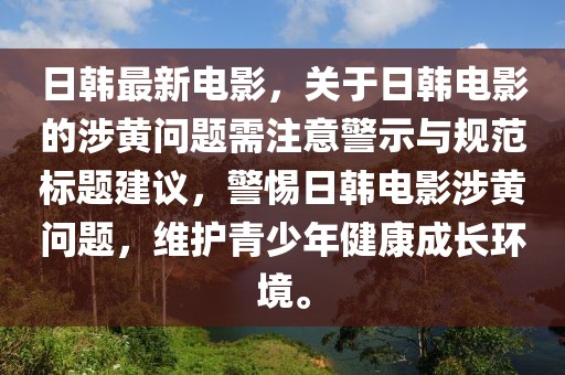 日韩最新电影，关于日韩电影的涉黄问题需注意警示与规范标题建议，警惕日韩电影涉黄问题，维护青少年健康成长环境。