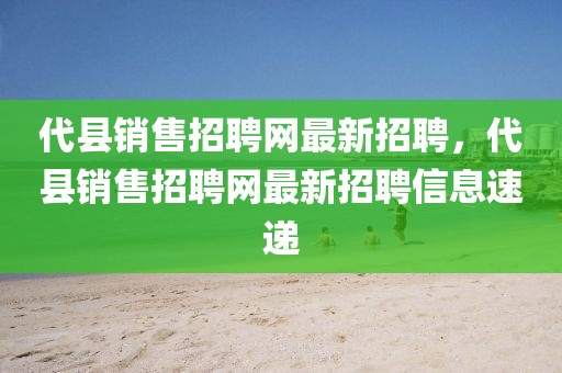 代县销售招聘网最新招聘，代县销售招聘网最新招聘信息速递