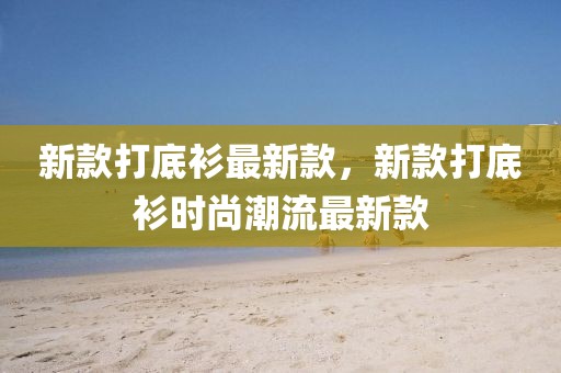 新款打底衫最新款，新款打底衫时尚潮流最新款