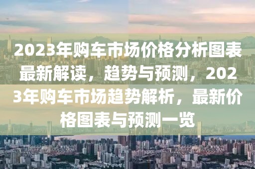 2023年购车市场价格分析图表最新解读，趋势与预测，2023年购车市场趋势解析，最新价格图表与预测一览