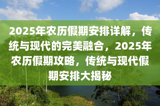 2025年农历假期安排详解，传统与现代的完美融合，2025年农历假期攻略，传统与现代假期安排大揭秘