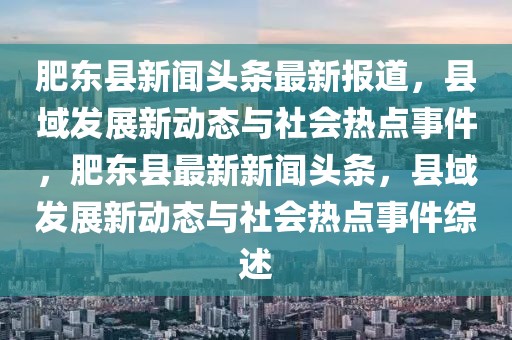 肥东县新闻头条最新报道，县域发展新动态与社会热点事件，肥东县最新新闻头条，县域发展新动态与社会热点事件综述