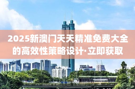 2025新澳门天天精准免费大全的高效性策略设计·立即获取