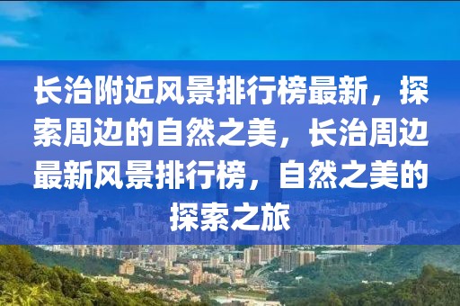 长治附近风景排行榜最新，探索周边的自然之美，长治周边最新风景排行榜，自然之美的探索之旅