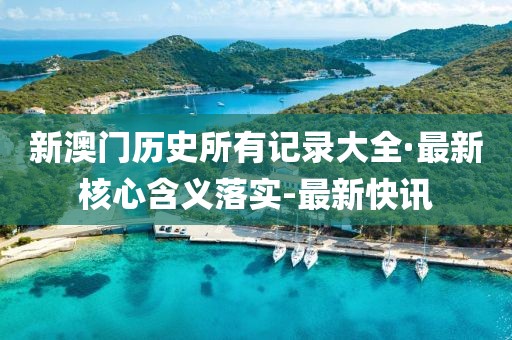 新澳门历史所有记录大全·最新核心含义落实-最新快讯