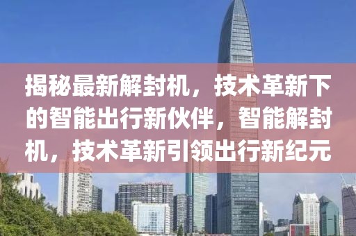 揭秘最新解封机，技术革新下的智能出行新伙伴，智能解封机，技术革新引领出行新纪元