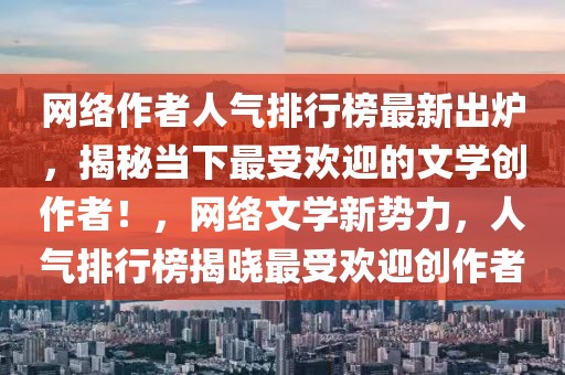 网络作者人气排行榜最新出炉，揭秘当下最受欢迎的文学创作者！，网络文学新势力，人气排行榜揭晓最受欢迎创作者