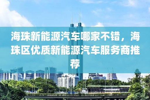 海珠新能源汽车哪家不错，海珠区优质新能源汽车服务商推荐