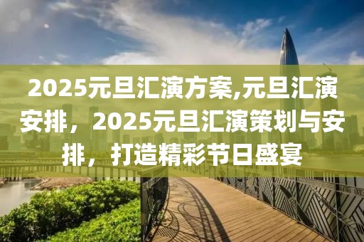 2025元旦汇演方案,元旦汇演安排，2025元旦汇演策划与安排，打造精彩节日盛宴