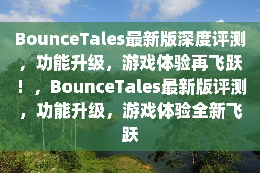 BounceTales最新版深度评测，功能升级，游戏体验再飞跃！，BounceTales最新版评测，功能升级，游戏体验全新飞跃