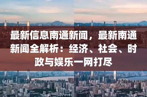 最新信息南通新闻，最新南通新闻全解析：经济、社会、时政与娱乐一网打尽