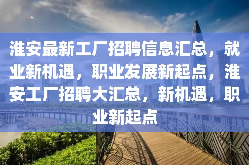 淮安最新工厂招聘信息汇总，就业新机遇，职业发展新起点，淮安工厂招聘大汇总，新机遇，职业新起点