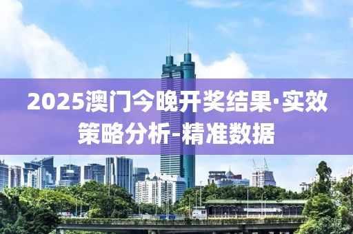 2025澳门今晚开奖结果·实效策略分析-精准数据