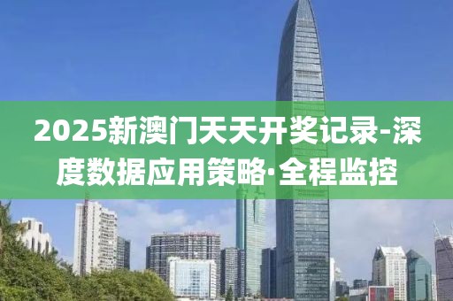 2025新澳门天天开奖记录-深度数据应用策略·全程监控