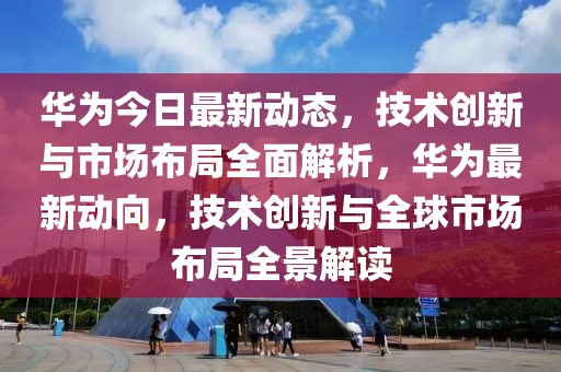 华为今日最新动态，技术创新与市场布局全面解析，华为最新动向，技术创新与全球市场布局全景解读