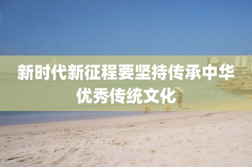 新时代新征程要坚持传承中华优秀传统文化