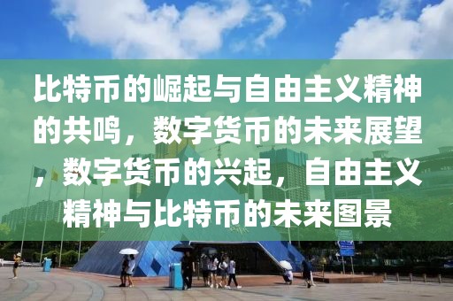 比特币的崛起与自由主义精神的共鸣，数字货币的未来展望，数字货币的兴起，自由主义精神与比特币的未来图景